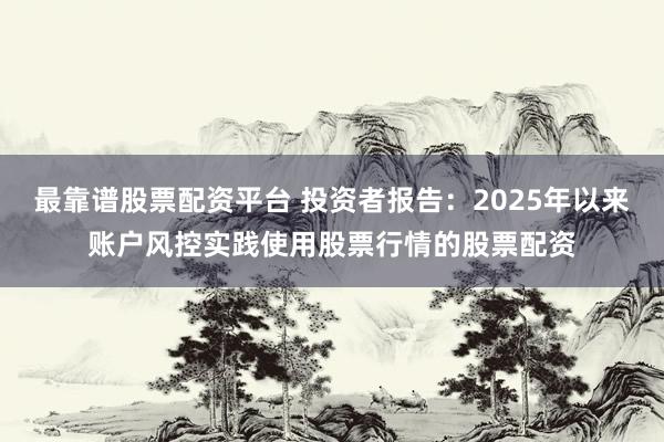 最靠谱股票配资平台 投资者报告：2025年以来账户风控实践使用股票行情的股票配资