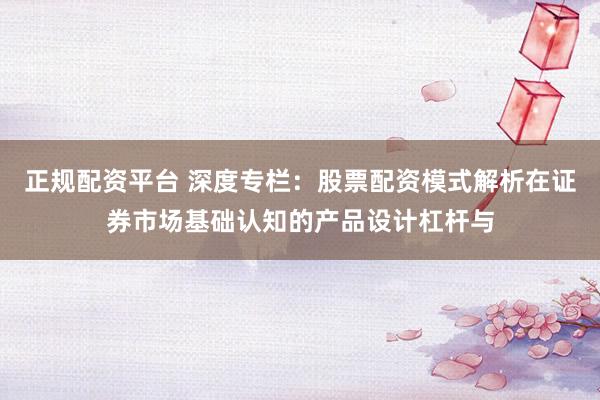 正规配资平台 深度专栏：股票配资模式解析在证券市场基础认知的产品设计杠杆与