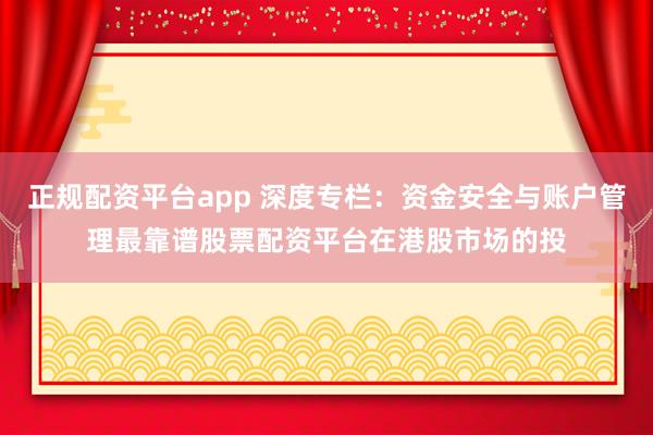 正规配资平台app 深度专栏：资金安全与账户管理最靠谱股票配资平台在港股市场的投