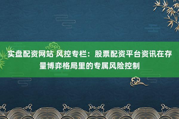 实盘配资网站 风控专栏：股票配资平台资讯在存量博弈格局里的专属风险控制