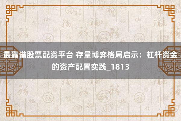 最靠谱股票配资平台 存量博弈格局启示：杠杆资金的资产配置实践_1813