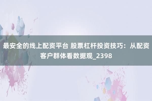 最安全的线上配资平台 股票杠杆投资技巧：从配资客户群体看数据观_2398