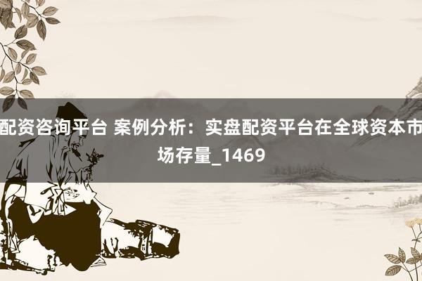 配资咨询平台 案例分析：实盘配资平台在全球资本市场存量_1469
