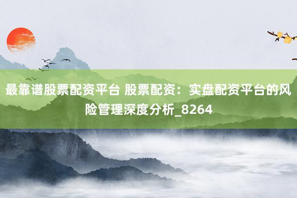 最靠谱股票配资平台 股票配资：实盘配资平台的风险管理深度分析_8264