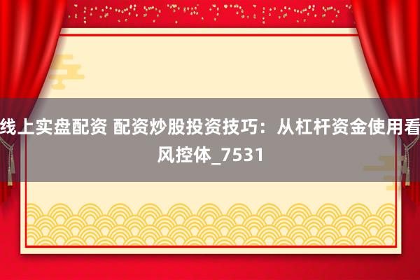 线上实盘配资 配资炒股投资技巧：从杠杆资金使用看风控体_7531