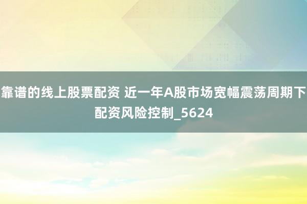 靠谱的线上股票配资 近一年A股市场宽幅震荡周期下配资风险控制_5624