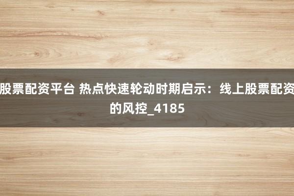 股票配资平台 热点快速轮动时期启示：线上股票配资的风控_4185