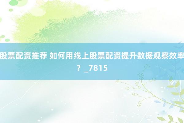 股票配资推荐 如何用线上股票配资提升数据观察效率？_7815