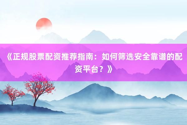 《正规股票配资推荐指南：如何筛选安全靠谱的配资平台？》