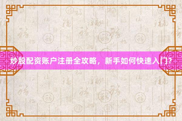 炒股配资账户注册全攻略，新手如何快速入门？