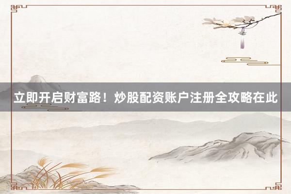 立即开启财富路！炒股配资账户注册全攻略在此