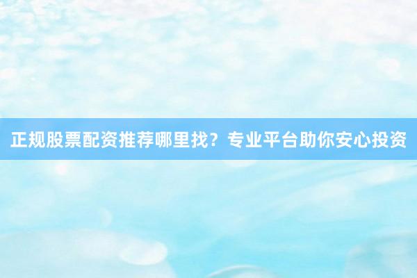 正规股票配资推荐哪里找？专业平台助你安心投资