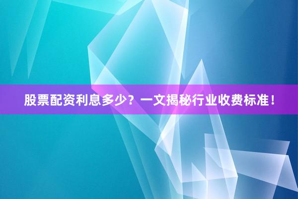 股票配资利息多少？一文揭秘行业收费标准！