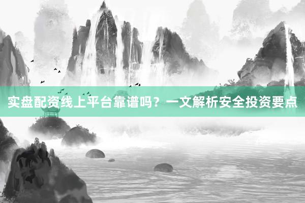 实盘配资线上平台靠谱吗？一文解析安全投资要点