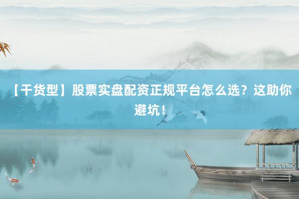 【干货型】股票实盘配资正规平台怎么选？这助你避坑！