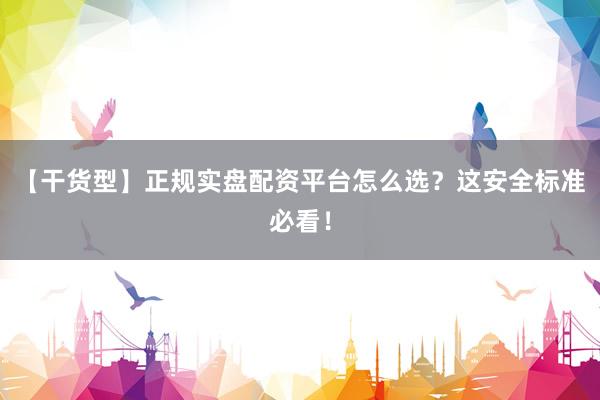 【干货型】正规实盘配资平台怎么选？这安全标准必看！