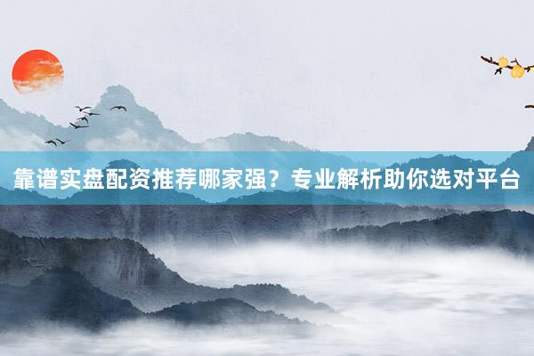 靠谱实盘配资推荐哪家强？专业解析助你选对平台