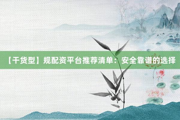 【干货型】规配资平台推荐清单：安全靠谱的选择