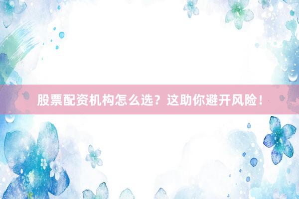 股票配资机构怎么选？这助你避开风险！