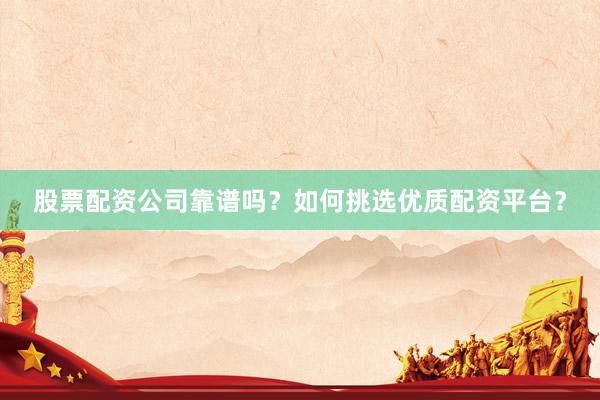 股票配资公司靠谱吗？如何挑选优质配资平台？