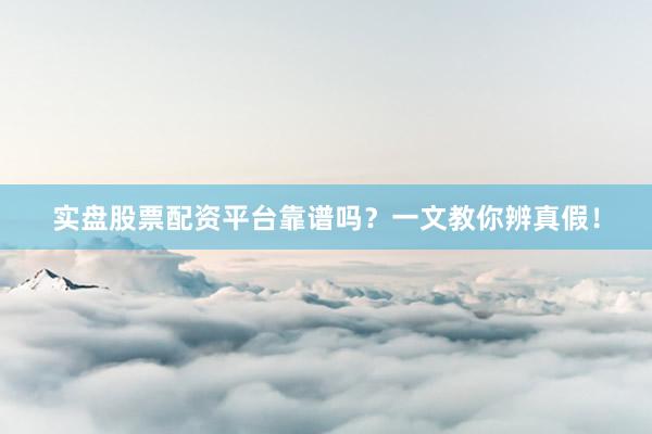 实盘股票配资平台靠谱吗？一文教你辨真假！