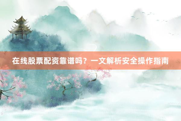 在线股票配资靠谱吗？一文解析安全操作指南