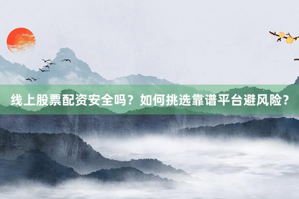 线上股票配资安全吗？如何挑选靠谱平台避风险？