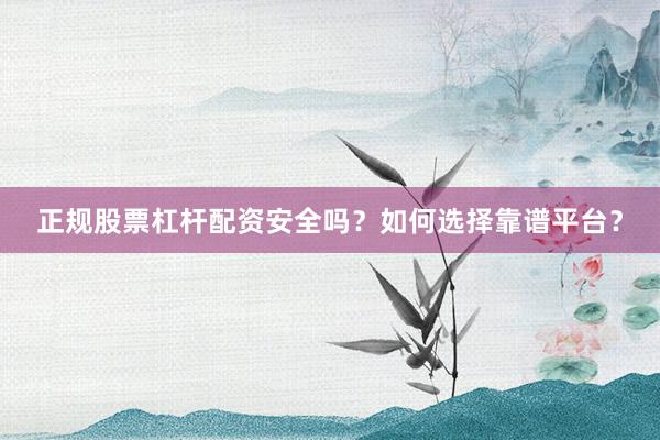 正规股票杠杆配资安全吗？如何选择靠谱平台？