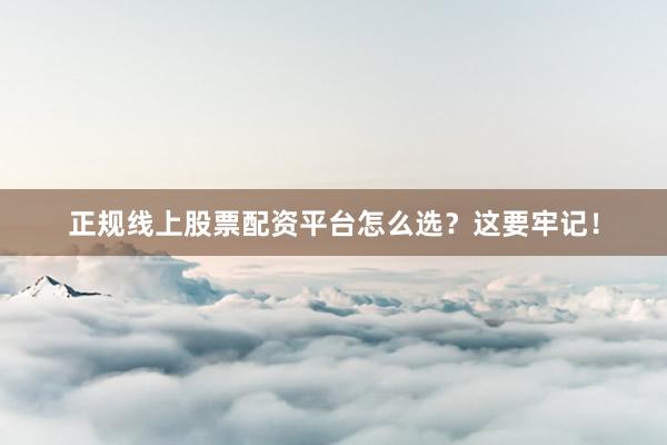 正规线上股票配资平台怎么选？这要牢记！