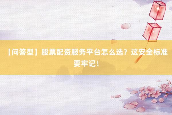 【问答型】股票配资服务平台怎么选？这安全标准要牢记！
