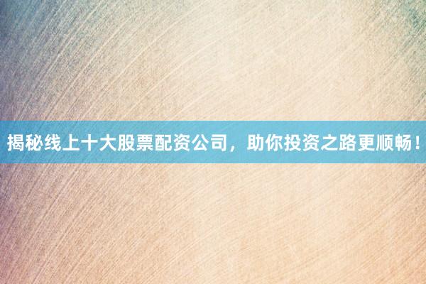 揭秘线上十大股票配资公司，助你投资之路更顺畅！
