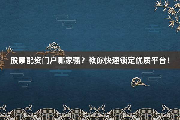 股票配资门户哪家强？教你快速锁定优质平台！