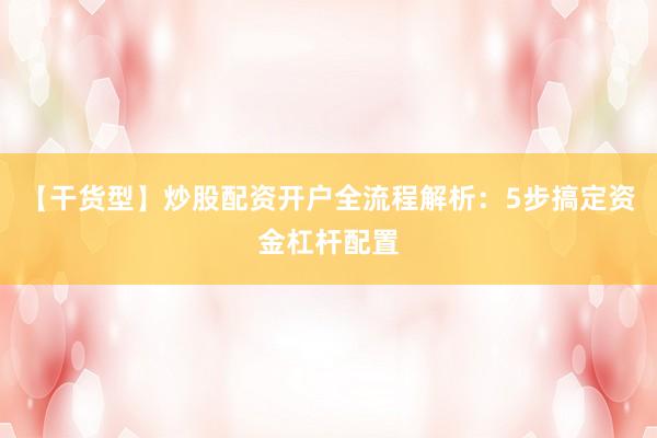 【干货型】炒股配资开户全流程解析：5步搞定资金杠杆配置