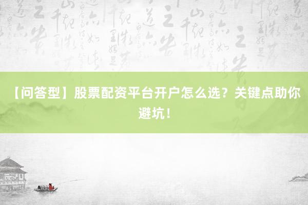 【问答型】股票配资平台开户怎么选？关键点助你避坑！