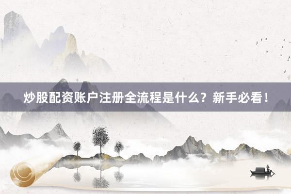 炒股配资账户注册全流程是什么？新手必看！