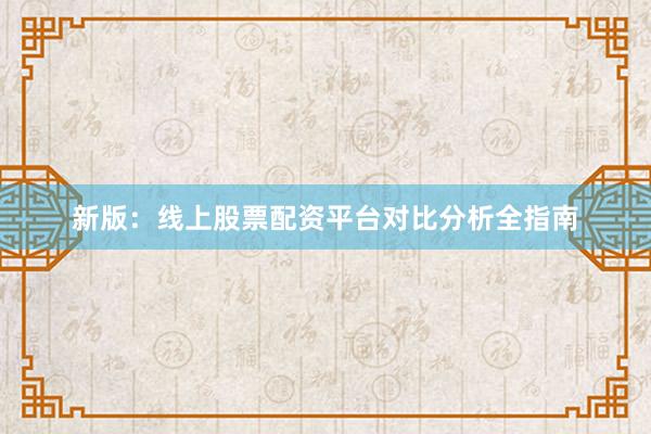 新版：线上股票配资平台对比分析全指南