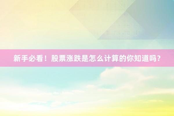 新手必看！股票涨跌是怎么计算的你知道吗？
