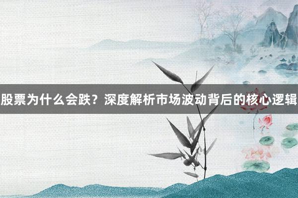股票为什么会跌？深度解析市场波动背后的核心逻辑