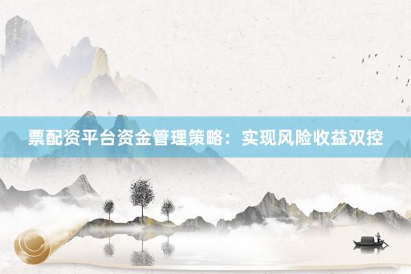 票配资平台资金管理策略：实现风险收益双控
