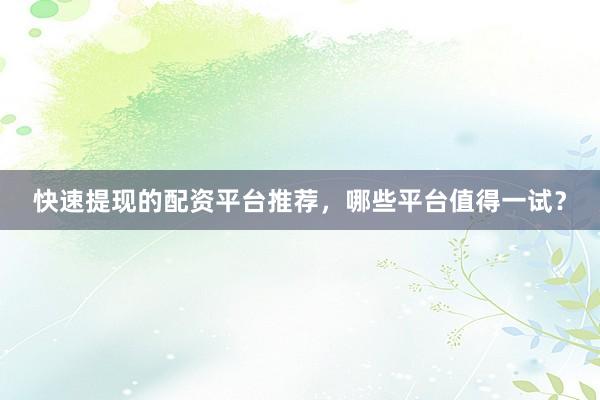 快速提现的配资平台推荐，哪些平台值得一试？