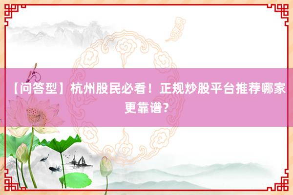 【问答型】杭州股民必看！正规炒股平台推荐哪家更靠谱？