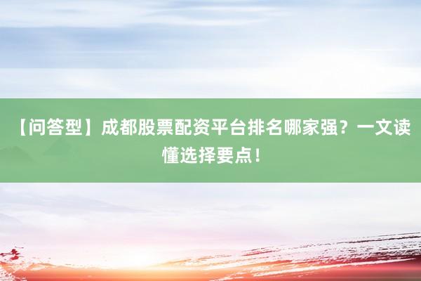 【问答型】成都股票配资平台排名哪家强？一文读懂选择要点！