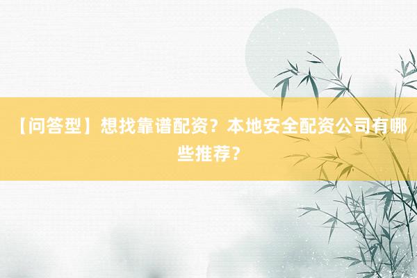【问答型】想找靠谱配资？本地安全配资公司有哪些推荐？