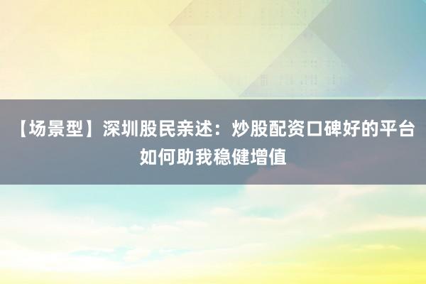 【场景型】深圳股民亲述：炒股配资口碑好的平台如何助我稳健增值