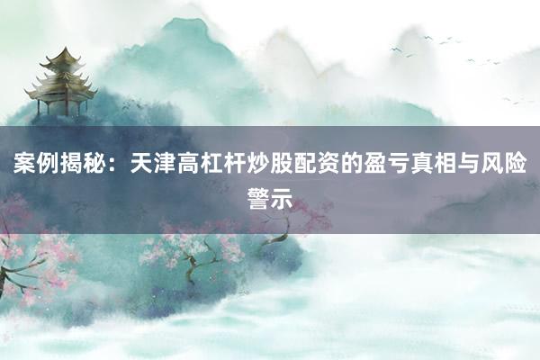案例揭秘：天津高杠杆炒股配资的盈亏真相与风险警示