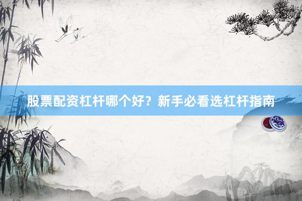 股票配资杠杆哪个好？新手必看选杠杆指南