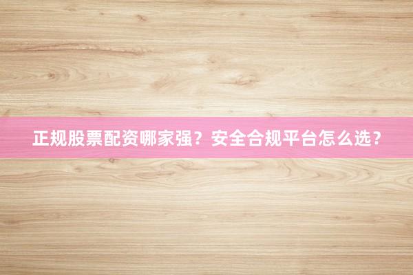 正规股票配资哪家强？安全合规平台怎么选？