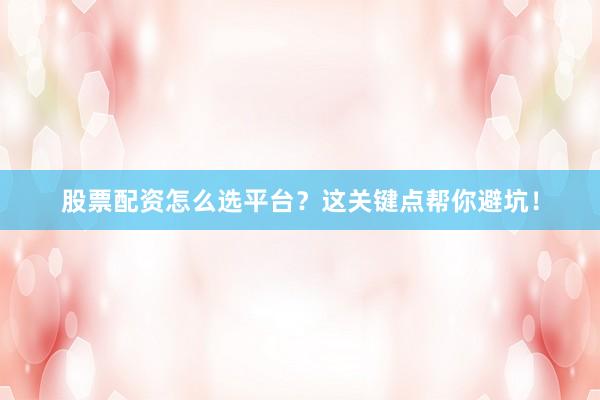 股票配资怎么选平台？这关键点帮你避坑！