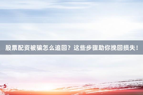 股票配资被骗怎么追回？这些步骤助你挽回损失！