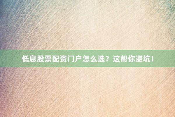 低息股票配资门户怎么选？这帮你避坑！